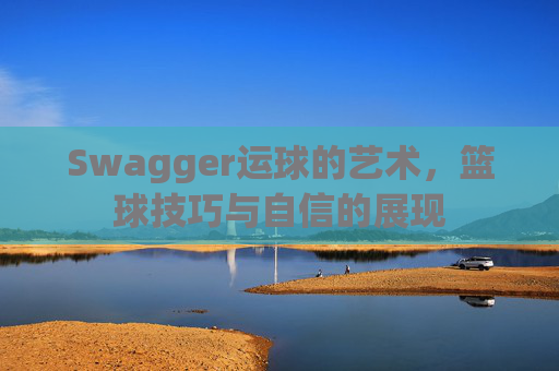 Swagger运球的艺术，篮球技巧与自信的展现